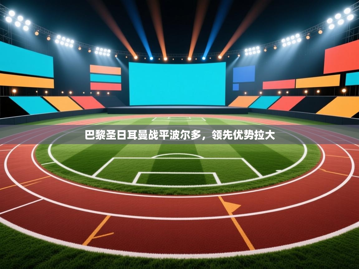 蓝鲸体育直播平台-巴黎圣日耳曼战平波尔多,领先优势拉大 第4张