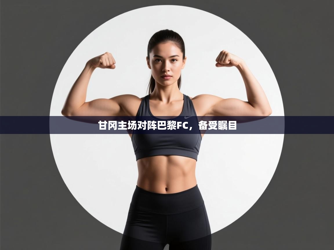 蓝鲸体育app官方下载-甘冈主场对阵巴黎FC,备受瞩目 第2张