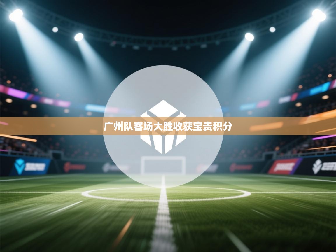 蓝鲸体育网页-广州队客场大胜收获宝贵积分  第3张