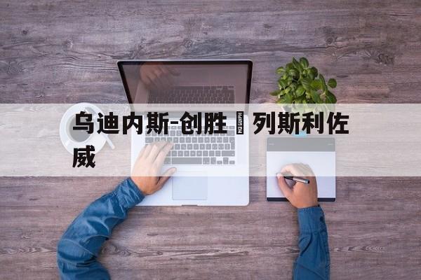 广发体育app官方下载-乌迪内斯-创胜勆列斯利佐威的简单介绍