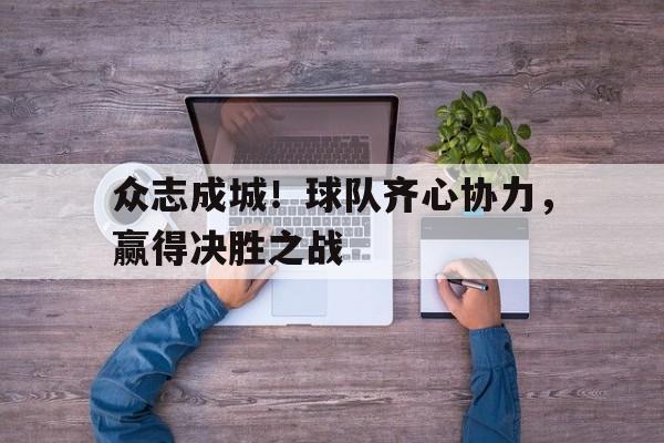 广发体育投注-包含众志成城！球队齐心协力，赢得决胜之战的词条
