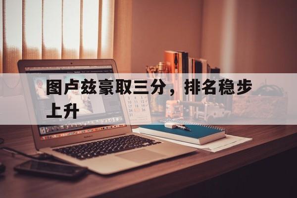 广发体育app官方下载-包含图卢兹豪取三分，排名稳步上升的词条